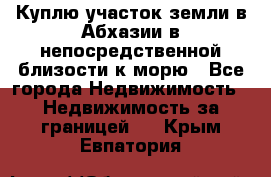 Куплю участок земли в Абхазии в непосредственной близости к морю - Все города Недвижимость » Недвижимость за границей   . Крым,Евпатория